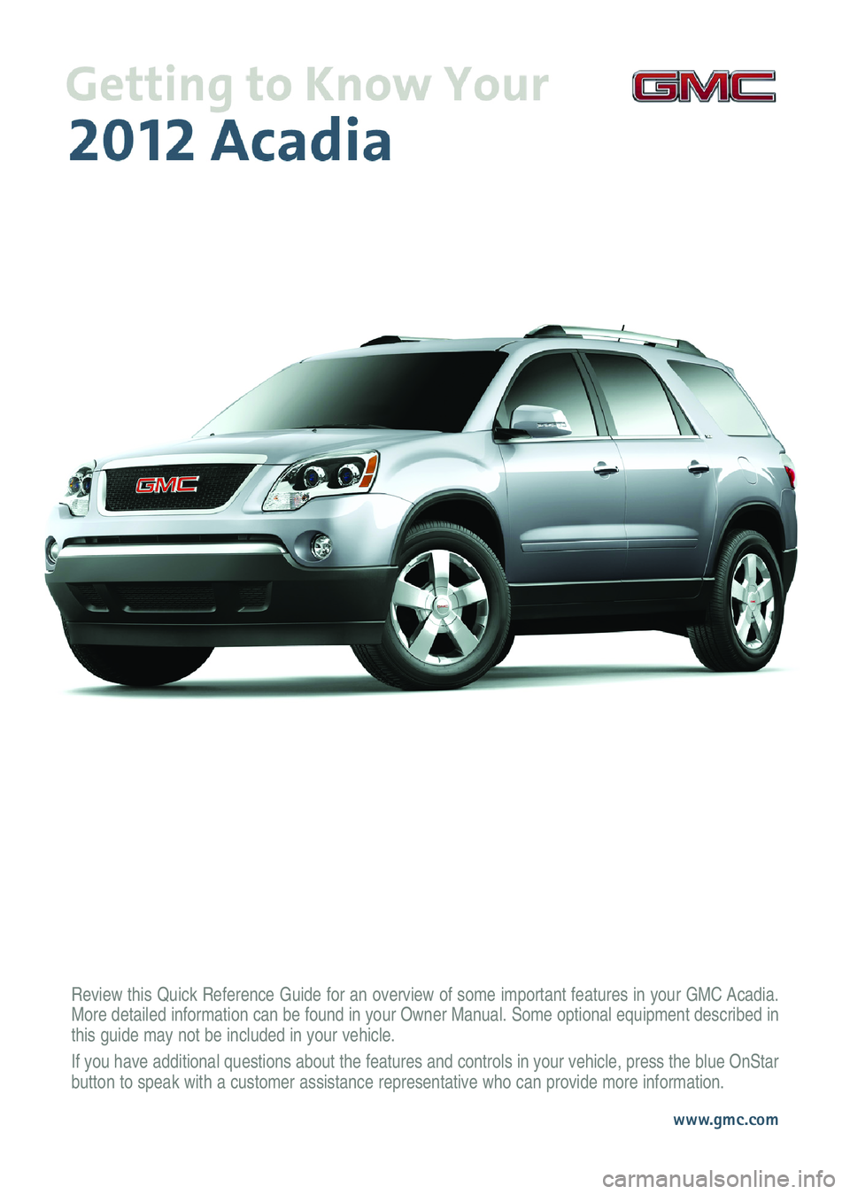 GMC ACADIA 2012  Get To Know Guide Review this Quick Reference Guide for an overview of some important features in your GMC Acadia.
More detailed information can be found in your Owner Manual. Some optional equipment described in
this 