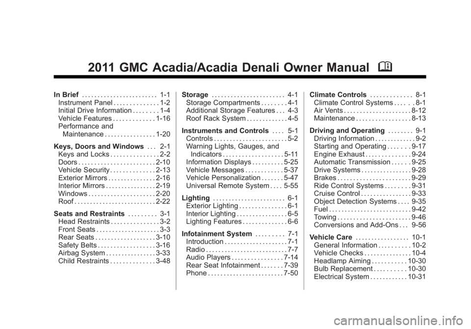GMC ACADIA 2011 Owners Manual Black plate (1,1)GMC Acadia/Acadia Denali Owner Manual - 2011
2011 GMC Acadia/Acadia Denali Owner ManualM
In Brief. . . . . . . . . . . . . . . . . . . . . . . . 1-1
Instrument Panel . . . . . . . . . GMC ACADIA 2011 Owners Manual Black plate (1,1)GMC Acadia/Acadia Denali Owner Manual - 2011
2011 GMC Acadia/Acadia Denali Owner ManualM
In Brief. . . . . . . . . . . . . . . . . . . . . . . . 1-1
Instrument Panel . . . . . . . . .