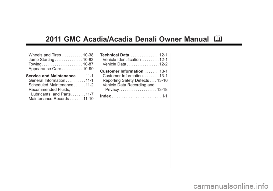 GMC ACADIA 2011 Owners Manual Black plate (2,1)GMC Acadia/Acadia Denali Owner Manual - 2011
2011 GMC Acadia/Acadia Denali Owner ManualM
Wheels and Tires . . . . . . . . . . . 10-38
Jump Starting . . . . . . . . . . . . . . . 10-83 GMC ACADIA 2011 Owners Manual Black plate (2,1)GMC Acadia/Acadia Denali Owner Manual - 2011
2011 GMC Acadia/Acadia Denali Owner ManualM
Wheels and Tires . . . . . . . . . . . 10-38
Jump Starting . . . . . . . . . . . . . . . 10-83