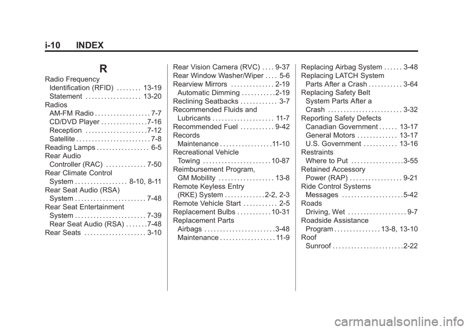 GMC ACADIA 2011 Owners Manual Black plate (10,1)GMC Acadia/Acadia Denali Owner Manual - 2011
i-10 INDEX
R
Radio FrequencyIdentification (RFID) . . . . . . . . 13-19
Statement . . . . . . . . . . . . . . . . . . 13-20
Radios AM-FM GMC ACADIA 2011 Owners Manual Black plate (10,1)GMC Acadia/Acadia Denali Owner Manual - 2011
i-10 INDEX
R
Radio FrequencyIdentification (RFID) . . . . . . . . 13-19
Statement . . . . . . . . . . . . . . . . . . 13-20
Radios AM-FM