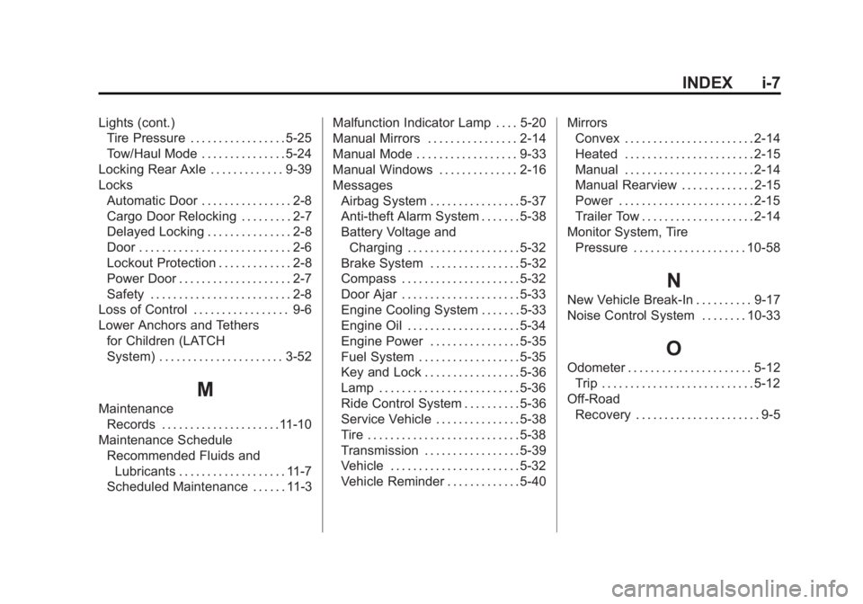 GMC SAVANA 2011 Owners Manual Black plate (7,1)GMC Savana Owner Manual - 2011
INDEX i-7
Lights (cont.)Tire Pressure . . . . . . . . . . . . . . . . . 5-25
Tow/Haul Mode . . . . . . . . . . . . . . . 5-24
Locking Rear Axle . . . . GMC SAVANA 2011 Owners Manual Black plate (7,1)GMC Savana Owner Manual - 2011
INDEX i-7
Lights (cont.)Tire Pressure . . . . . . . . . . . . . . . . . 5-25
Tow/Haul Mode . . . . . . . . . . . . . . . 5-24
Locking Rear Axle . . . .