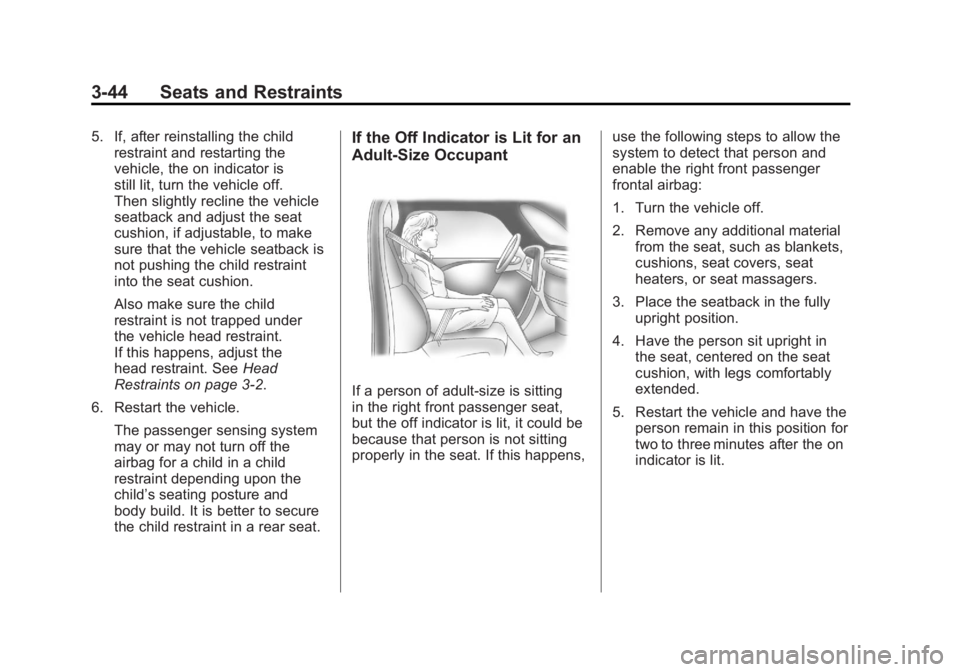 GMC SIERRA 2011 Owners Manual Black plate (44,1)GMC Sierra Owner Manual - 2011
3-44 Seats and Restraints
5. If, after reinstalling the childrestraint and restarting the
vehicle, the on indicator is
still lit, turn the vehicle off. GMC SIERRA 2011 Owners Manual Black plate (44,1)GMC Sierra Owner Manual - 2011
3-44 Seats and Restraints
5. If, after reinstalling the childrestraint and restarting the
vehicle, the on indicator is
still lit, turn the vehicle off.
