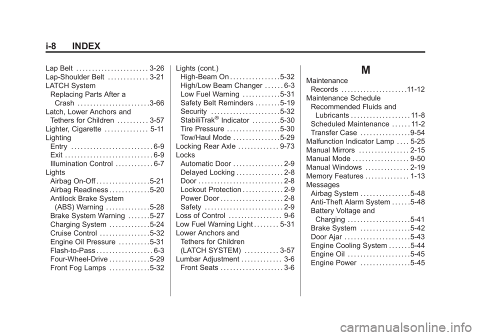 GMC SIERRA 2011 Owners Manual Black plate (8,1)GMC Sierra Owner Manual - 2011
i-8 INDEX
Lap Belt . . . . . . . . . . . . . . . . . . . . . . . 3-26
Lap-Shoulder Belt . . . . . . . . . . . . . 3-21
LATCH SystemReplacing Parts After GMC SIERRA 2011 Owners Manual Black plate (8,1)GMC Sierra Owner Manual - 2011
i-8 INDEX
Lap Belt . . . . . . . . . . . . . . . . . . . . . . . 3-26
Lap-Shoulder Belt . . . . . . . . . . . . . 3-21
LATCH SystemReplacing Parts After