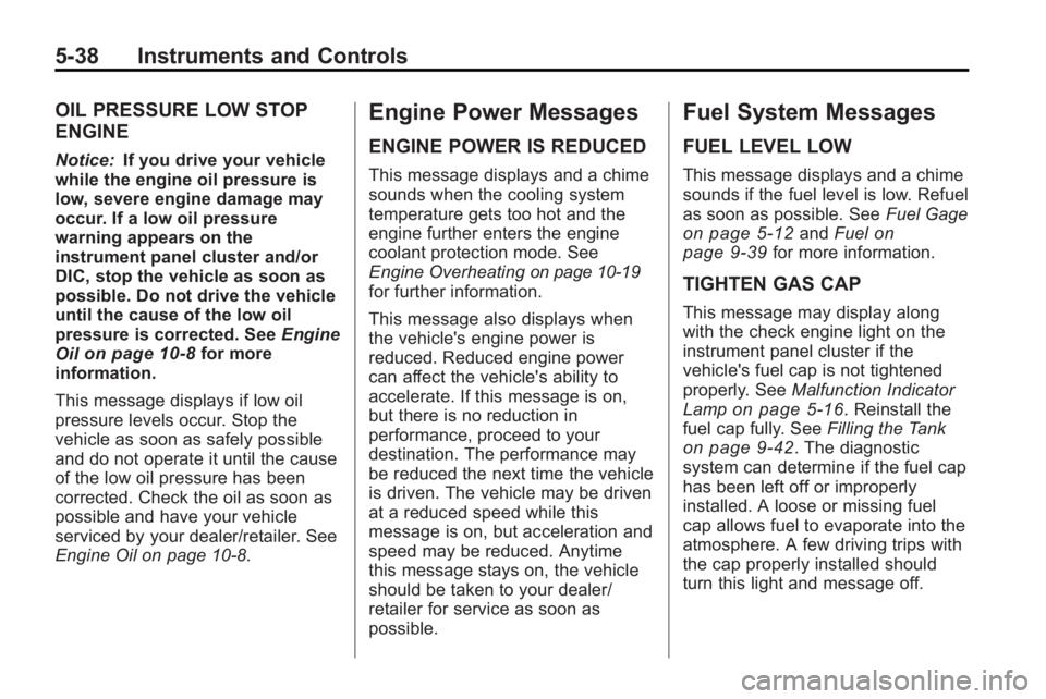 GMC ACADIA 2010 User Guide 5-38 Instruments and Controls
OIL PRESSURE LOW STOP
ENGINE
Notice:If you drive your vehicle
while the engine oil pressure is
low, severe engine damage may
occur. If a low oil pressure
warning appears 
