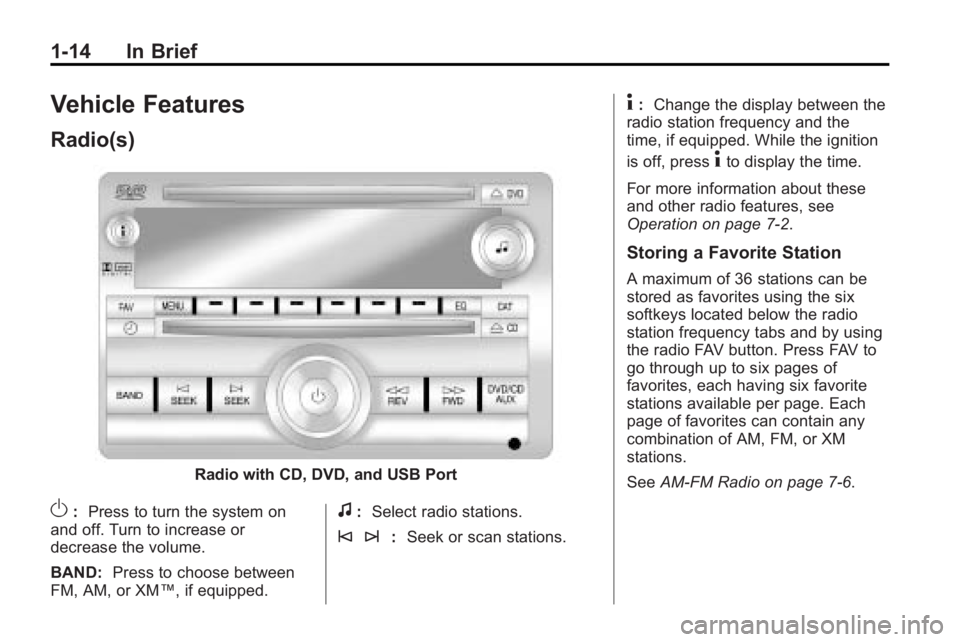 GMC ACADIA 2010 User Guide 1-14 In Brief
Vehicle Features
Radio(s)
Radio with CD, DVD, and USB Port
O:Press to turn the system on
and off. Turn to increase or
decrease the volume.
BAND: Press to choose between
FM, AM, or XM™, GMC ACADIA 2010 User Guide 1-14 In Brief
Vehicle Features
Radio(s)
Radio with CD, DVD, and USB Port
O:Press to turn the system on
and off. Turn to increase or
decrease the volume.
BAND: Press to choose between
FM, AM, or XM™,