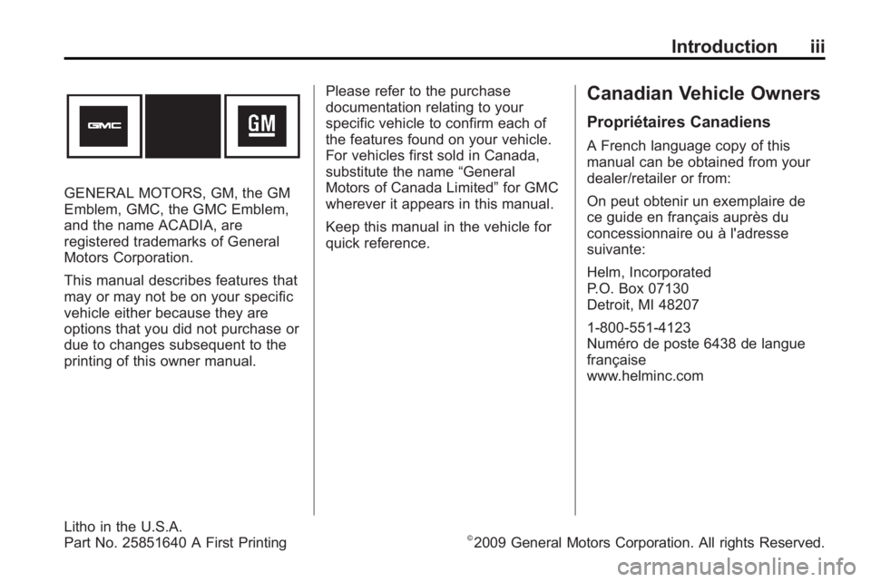GMC ACADIA 2010 Owners Manual Introduction iii
GENERAL MOTORS, GM, the GM
Emblem, GMC, the GMC Emblem,
and the name ACADIA, are
registered trademarks of General
Motors Corporation.
This manual describes features that
may or may no GMC ACADIA 2010 Owners Manual Introduction iii
GENERAL MOTORS, GM, the GM
Emblem, GMC, the GMC Emblem,
and the name ACADIA, are
registered trademarks of General
Motors Corporation.
This manual describes features that
may or may no