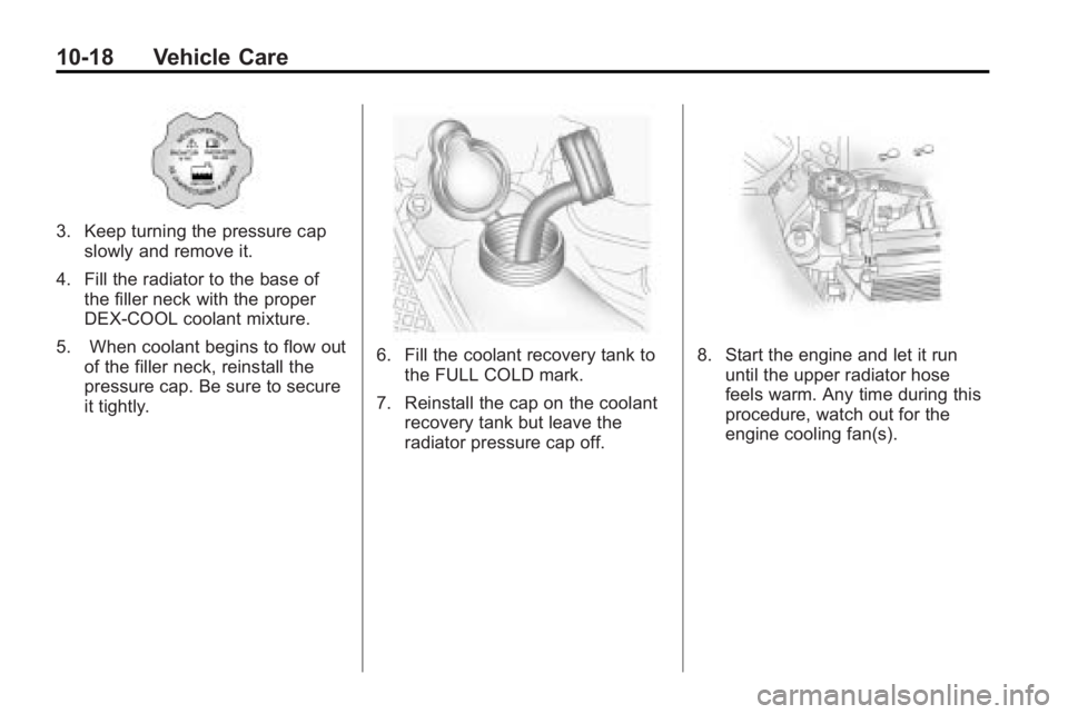 GMC ACADIA 2010 Owners Manual 10-18 Vehicle Care
3. Keep turning the pressure capslowly and remove it.
4. Fill the radiator to the base of the filler neck with the proper
DEX-COOL coolant mixture.
5. When coolant begins to flow ou GMC ACADIA 2010 Owners Manual 10-18 Vehicle Care
3. Keep turning the pressure capslowly and remove it.
4. Fill the radiator to the base of the filler neck with the proper
DEX-COOL coolant mixture.
5. When coolant begins to flow ou