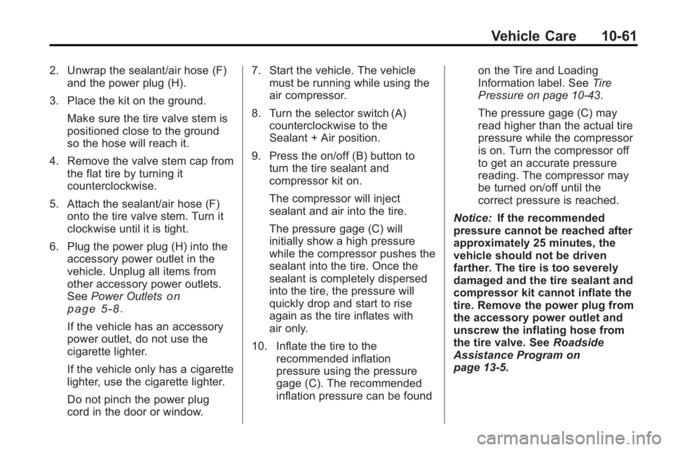 GMC ACADIA 2010 Owners Manual Vehicle Care 10-61
2. Unwrap the sealant/air hose (F)and the power plug (H).
3. Place the kit on the ground. Make sure the tire valve stem is
positioned close to the ground
so the hose will reach it.
GMC ACADIA 2010 Owners Manual Vehicle Care 10-61
2. Unwrap the sealant/air hose (F)and the power plug (H).
3. Place the kit on the ground. Make sure the tire valve stem is
positioned close to the ground
so the hose will reach it.