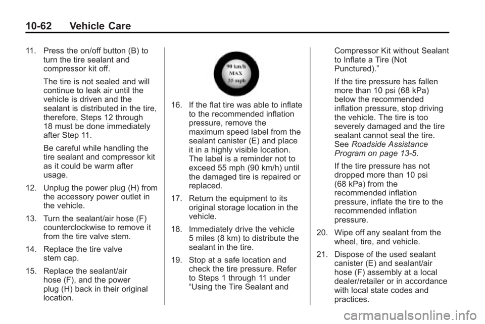 GMC ACADIA 2010 Owners Manual 10-62 Vehicle Care
11. Press the on/off button (B) toturn the tire sealant and
compressor kit off.
The tire is not sealed and will
continue to leak air until the
vehicle is driven and the
sealant is d GMC ACADIA 2010 Owners Manual 10-62 Vehicle Care
11. Press the on/off button (B) toturn the tire sealant and
compressor kit off.
The tire is not sealed and will
continue to leak air until the
vehicle is driven and the
sealant is d