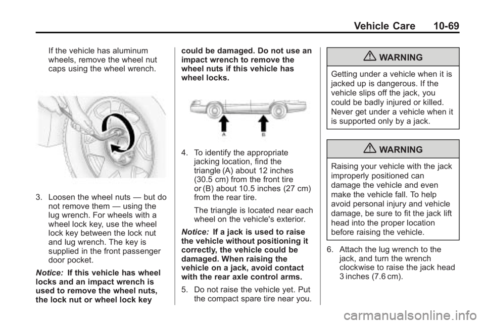 GMC ACADIA 2010 Owners Manual Vehicle Care 10-69
If the vehicle has aluminum
wheels, remove the wheel nut
caps using the wheel wrench.
3. Loosen the wheel nuts—but do
not remove them —using the
lug wrench. For wheels with a
wh GMC ACADIA 2010 Owners Manual Vehicle Care 10-69
If the vehicle has aluminum
wheels, remove the wheel nut
caps using the wheel wrench.
3. Loosen the wheel nuts—but do
not remove them —using the
lug wrench. For wheels with a
wh