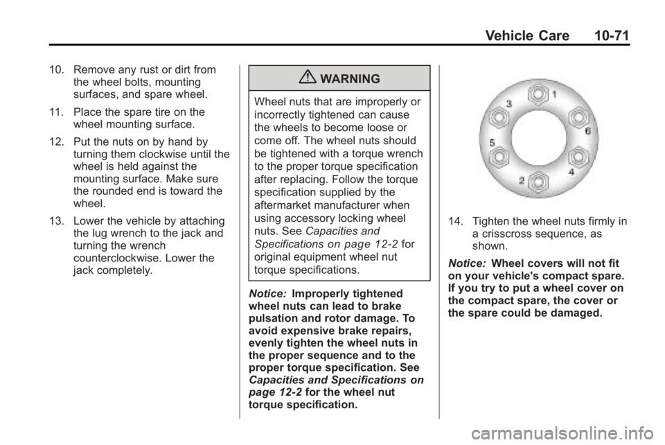 GMC ACADIA 2010 Owners Manual Vehicle Care 10-71
10. Remove any rust or dirt fromthe wheel bolts, mounting
surfaces, and spare wheel.
11. Place the spare tire on the wheel mounting surface.
12. Put the nuts on by hand by turning t GMC ACADIA 2010 Owners Manual Vehicle Care 10-71
10. Remove any rust or dirt fromthe wheel bolts, mounting
surfaces, and spare wheel.
11. Place the spare tire on the wheel mounting surface.
12. Put the nuts on by hand by turning t
