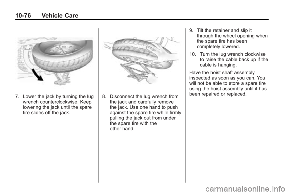GMC ACADIA 2010 Owners Manual 10-76 Vehicle Care
7. Lower the jack by turning the lugwrench counterclockwise. Keep
lowering the jack until the spare
tire slides off the jack.8. Disconnect the lug wrench fromthe jack and carefully GMC ACADIA 2010 Owners Manual 10-76 Vehicle Care
7. Lower the jack by turning the lugwrench counterclockwise. Keep
lowering the jack until the spare
tire slides off the jack.8. Disconnect the lug wrench fromthe jack and carefully