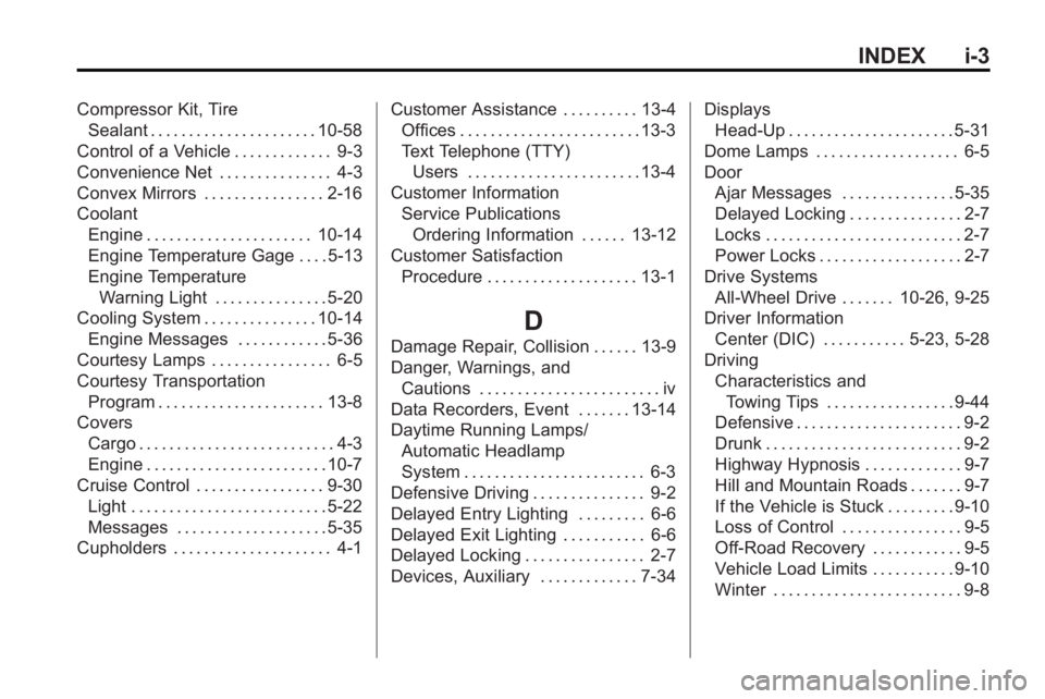 GMC ACADIA 2010 Owners Manual INDEX i-3
Compressor Kit, TireSealant . . . . . . . . . . . . . . . . . . . . . . 10-58
Control of a Vehicle . . . . . . . . . . . . . 9-3
Convenience Net . . . . . . . . . . . . . . . 4-3
Convex Mirr GMC ACADIA 2010 Owners Manual INDEX i-3
Compressor Kit, TireSealant . . . . . . . . . . . . . . . . . . . . . . 10-58
Control of a Vehicle . . . . . . . . . . . . . 9-3
Convenience Net . . . . . . . . . . . . . . . 4-3
Convex Mirr