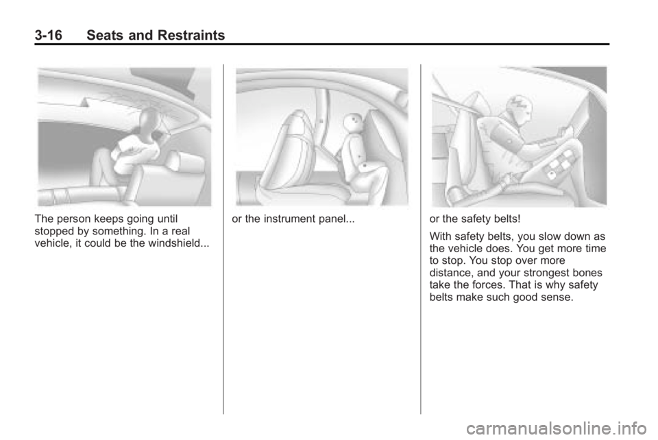 GMC ACADIA 2010 Repair Manual 3-16 Seats and Restraints
The person keeps going until
stopped by something. In a real
vehicle, it could be the windshield...or the instrument panel...or the safety belts!
With safety belts, you slow GMC ACADIA 2010 Repair Manual 3-16 Seats and Restraints
The person keeps going until
stopped by something. In a real
vehicle, it could be the windshield...or the instrument panel...or the safety belts!
With safety belts, you slow