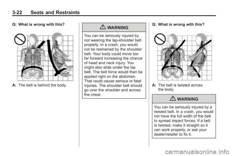 GMC ACADIA 2010 Manual PDF 3-22 Seats and Restraints
Q: What is wrong with this?
A:The belt is behind the body.
{WARNING
You can be seriously injured by
not wearing the lap-shoulder belt
properly. In a crash, you would
not be r GMC ACADIA 2010 Manual PDF 3-22 Seats and Restraints
Q: What is wrong with this?
A:The belt is behind the body.
{WARNING
You can be seriously injured by
not wearing the lap-shoulder belt
properly. In a crash, you would
not be r