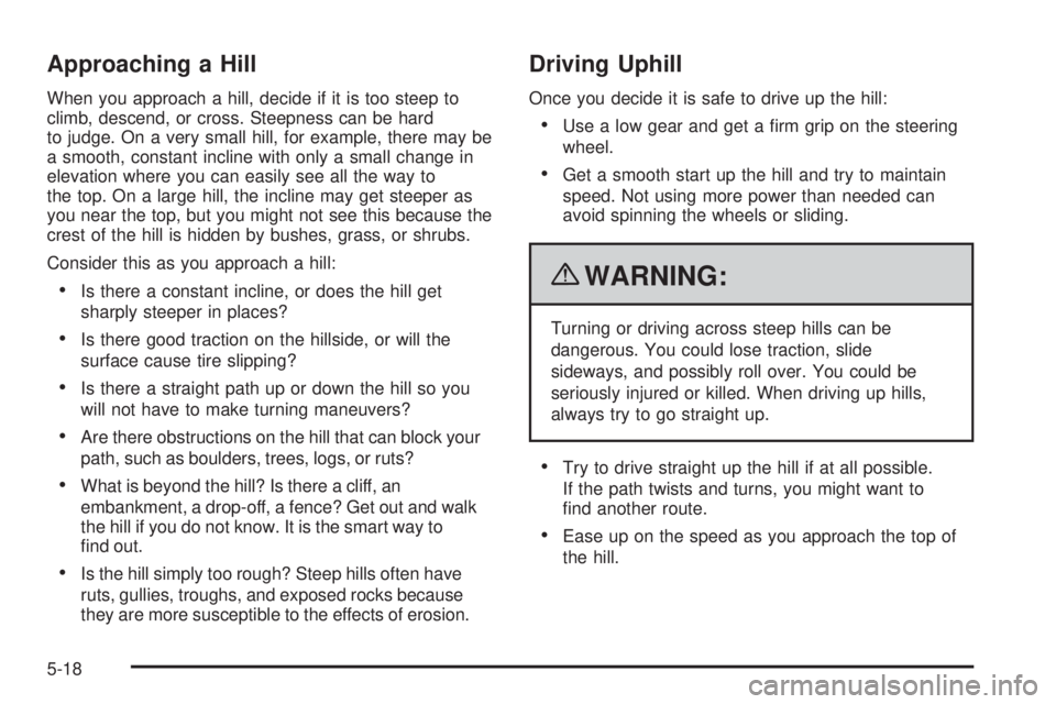 GMC CANYON 2010 Owners Manual Approaching a Hill
When you approach a hill, decide if it is too steep to
climb, descend, or cross. Steepness can be hard
to judge. On a very small hill, for example, there may be
a smooth, constant i GMC CANYON 2010 Owners Manual Approaching a Hill
When you approach a hill, decide if it is too steep to
climb, descend, or cross. Steepness can be hard
to judge. On a very small hill, for example, there may be
a smooth, constant i
