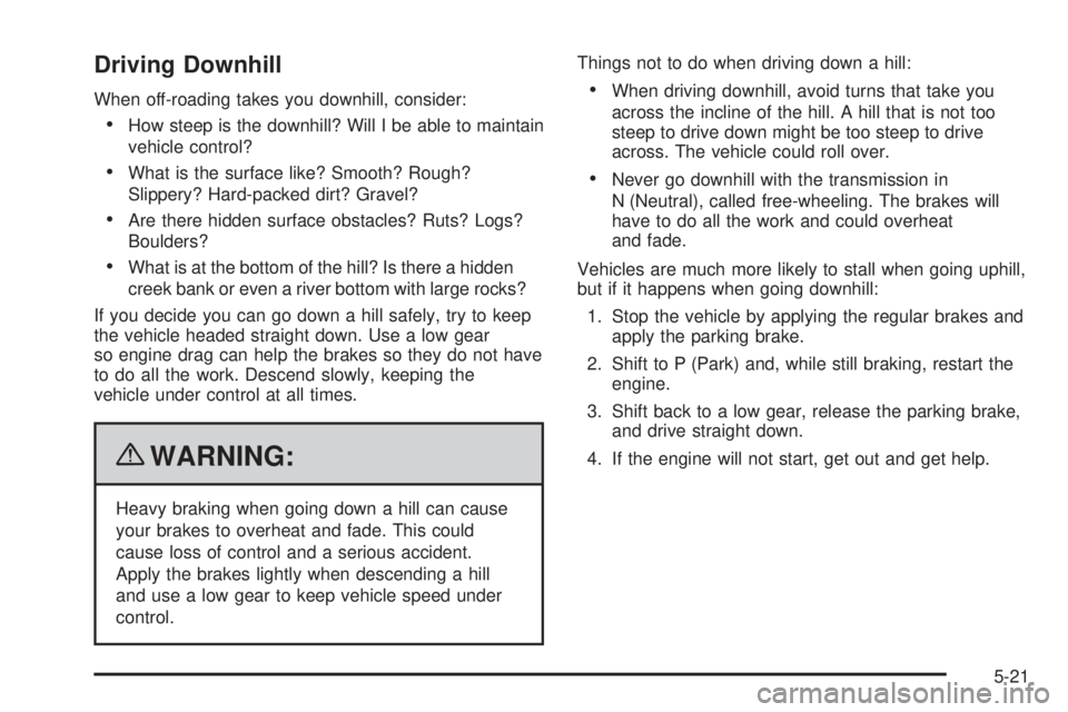 GMC CANYON 2010 Owners Manual Driving Downhill
When off-roading takes you downhill, consider:
•How steep is the downhill? Will I be able to maintain
vehicle control?
•What is the surface like? Smooth? Rough?
Slippery? Hard-pac GMC CANYON 2010 Owners Manual Driving Downhill
When off-roading takes you downhill, consider:
•How steep is the downhill? Will I be able to maintain
vehicle control?
•What is the surface like? Smooth? Rough?
Slippery? Hard-pac
