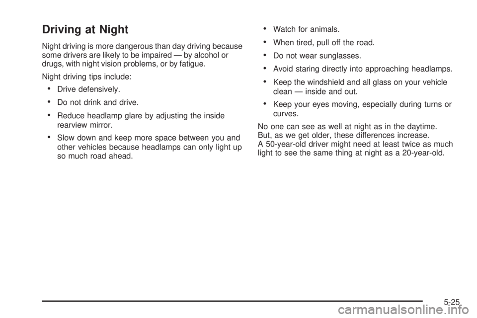 GMC CANYON 2010 Owners Manual Driving at Night
Night driving is more dangerous than day driving because
some drivers are likely to be impaired — by alcohol or
drugs, with night vision problems, or by fatigue.
Night driving tips GMC CANYON 2010 Owners Manual Driving at Night
Night driving is more dangerous than day driving because
some drivers are likely to be impaired — by alcohol or
drugs, with night vision problems, or by fatigue.
Night driving tips