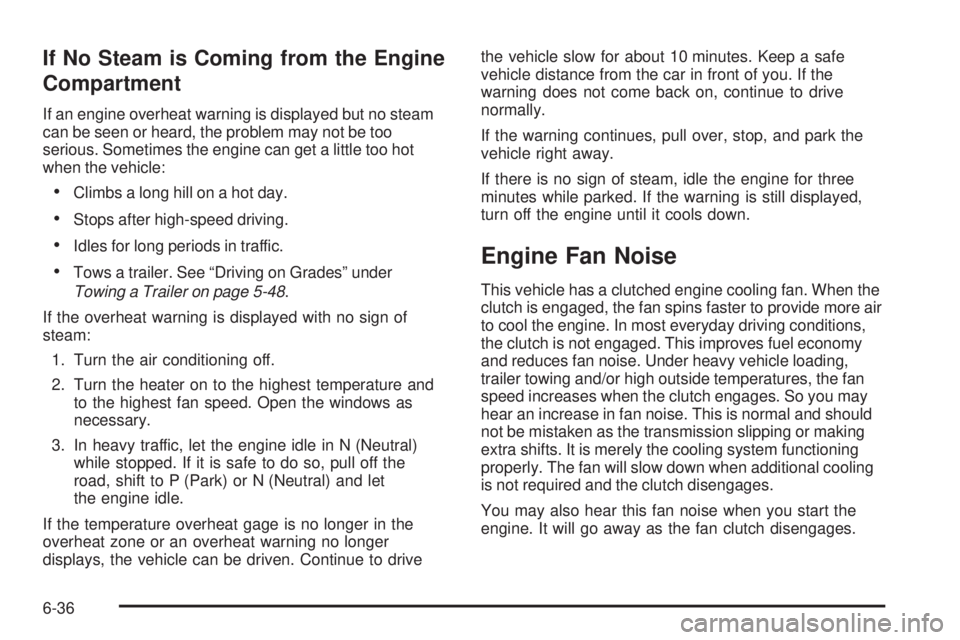 GMC CANYON 2010 Owners Manual If No Steam is Coming from the Engine
Compartment
If an engine overheat warning is displayed but no steam
can be seen or heard, the problem may not be too
serious. Sometimes the engine can get a littl GMC CANYON 2010 Owners Manual If No Steam is Coming from the Engine
Compartment
If an engine overheat warning is displayed but no steam
can be seen or heard, the problem may not be too
serious. Sometimes the engine can get a littl