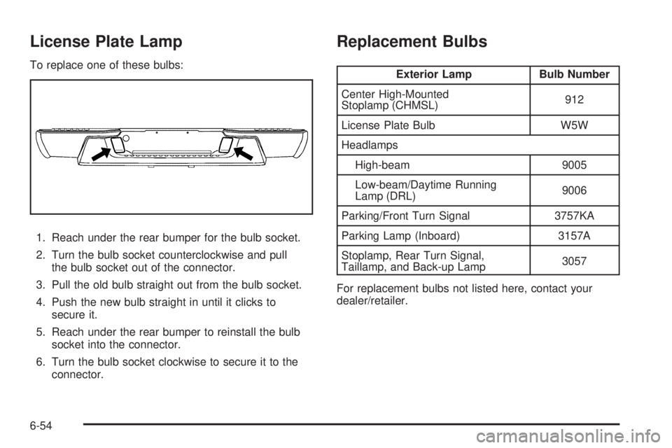 GMC CANYON 2010 Owners Manual License Plate Lamp
To replace one of these bulbs:
1. Reach under the rear bumper for the bulb socket.
2. Turn the bulb socket counterclockwise and pull
the bulb socket out of the connector.
3. Pull th GMC CANYON 2010 Owners Manual License Plate Lamp
To replace one of these bulbs:
1. Reach under the rear bumper for the bulb socket.
2. Turn the bulb socket counterclockwise and pull
the bulb socket out of the connector.
3. Pull th