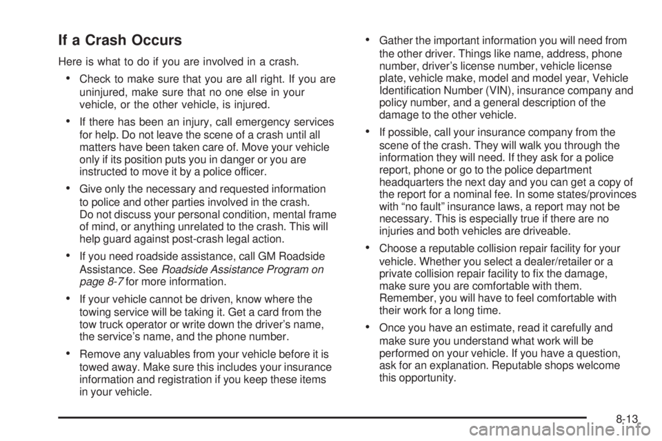 GMC CANYON 2010 Owners Manual If a Crash Occurs
Here is what to do if you are involved in a crash.
•Check to make sure that you are all right. If you are
uninjured, make sure that no one else in your
vehicle, or the other vehicl GMC CANYON 2010 Owners Manual If a Crash Occurs
Here is what to do if you are involved in a crash.
•Check to make sure that you are all right. If you are
uninjured, make sure that no one else in your
vehicle, or the other vehicl