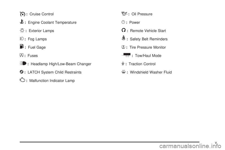 GMC SAVANA 2010 Owners Manual I:Cruise Control
B:Engine Coolant Temperature
O:Exterior Lamps
#:Fog Lamps
.:Fuel Gage
+:Fuses
i:Headlamp High/Low-Beam Changer
j:LATCH System Child Restraints
*:Malfunction Indicator Lamp
::Oil Press GMC SAVANA 2010 Owners Manual I:Cruise Control
B:Engine Coolant Temperature
O:Exterior Lamps
#:Fog Lamps
.:Fuel Gage
+:Fuses
i:Headlamp High/Low-Beam Changer
j:LATCH System Child Restraints
*:Malfunction Indicator Lamp
::Oil Press