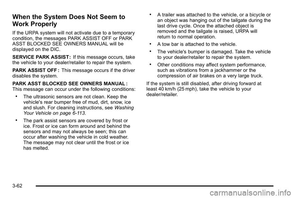 GMC SIERRA 2010 Owners Manual When the System Does Not Seem to
Work Properly
If the URPA system will not activate due to a temporary
condition, the messages PARK ASSIST OFF or PARK
ASST BLOCKED SEE OWNERS MANUAL will be
displayed GMC SIERRA 2010 Owners Manual When the System Does Not Seem to
Work Properly
If the URPA system will not activate due to a temporary
condition, the messages PARK ASSIST OFF or PARK
ASST BLOCKED SEE OWNERS MANUAL will be
displayed