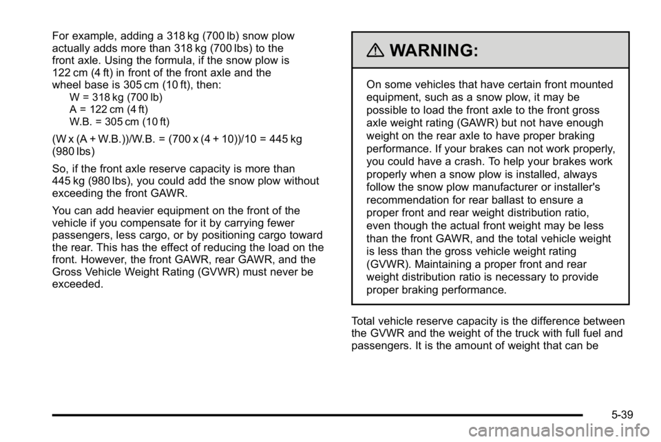 GMC SIERRA 2010 Owners Manual For example, adding a 318 kg (700 lb) snow plow
actually adds more than 318 kg (700 lbs) to the
front axle. Using the formula, if the snow plow is
122 cm (4 ft) in front of the front axle and the
whee GMC SIERRA 2010 Owners Manual For example, adding a 318 kg (700 lb) snow plow
actually adds more than 318 kg (700 lbs) to the
front axle. Using the formula, if the snow plow is
122 cm (4 ft) in front of the front axle and the
whee
