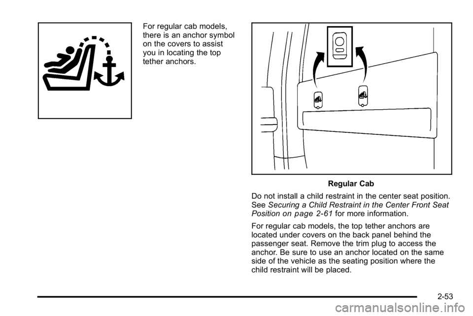 GMC SIERRA 2010 Owners Manual For regular cab models,
there is an anchor symbol
on the covers to assist
you in locating the top
tether anchors.
Regular Cab
Do not install a child restraint in the center seat position.
See Securing GMC SIERRA 2010 Owners Manual For regular cab models,
there is an anchor symbol
on the covers to assist
you in locating the top
tether anchors.
Regular Cab
Do not install a child restraint in the center seat position.
See Securing