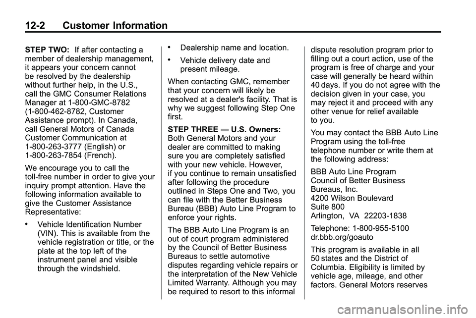 GMC TERRAIN 2010 Owners Manual 12-2 Customer Information
STEP TWO:If after contacting a
member of dealership management,
it appears your concern cannot
be resolved by the dealership
without further help, in the U.S.,
call the GMC C GMC TERRAIN 2010 Owners Manual 12-2 Customer Information
STEP TWO:If after contacting a
member of dealership management,
it appears your concern cannot
be resolved by the dealership
without further help, in the U.S.,
call the GMC C