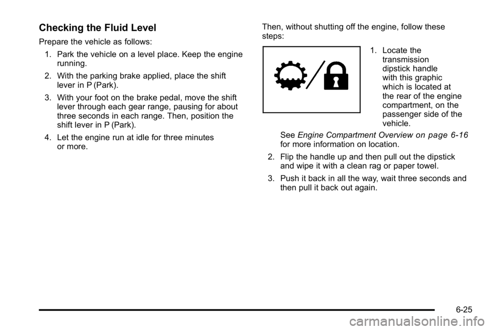 GMC YUKON 2010 Owners Manual Checking the Fluid Level
Prepare the vehicle as follows:1. Park the vehicle on a level place. Keep the engine running.
2. With the parking brake applied, place the shift lever in P (Park).
3. With you GMC YUKON 2010 Owners Manual Checking the Fluid Level
Prepare the vehicle as follows:1. Park the vehicle on a level place. Keep the engine running.
2. With the parking brake applied, place the shift lever in P (Park).
3. With you