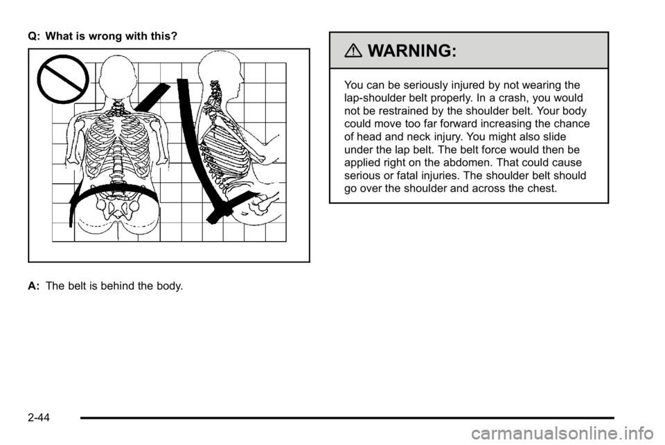 GMC YUKON 2010 Manual Online Q: What is wrong with this?
A:The belt is behind the body.
{WARNING:
You can be seriously injured by not wearing the
lap-shoulder belt properly. In a crash, you would
not be restrained by the shoulder