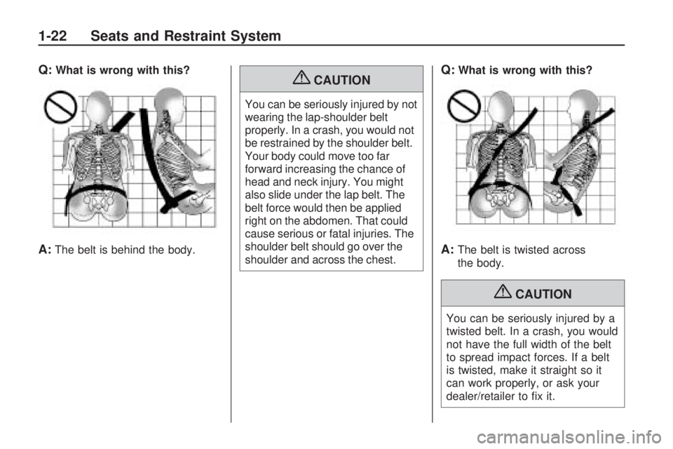 GMC ACADIA 2009 Owners Guide Q:What is wrong with this?
A:The belt is behind the body.
{CAUTION
You can be seriously injured by not
wearing the lap-shoulder belt
properly. In a crash, you would not
be restrained by the shoulder b