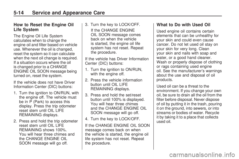 GMC ACADIA 2009 User Guide How to Reset the Engine Oil
Life System
The Engine Oil Life System
calculates when to change the
engine oil and �lter based on vehicle
use. Whenever the oil is changed,
reset the system so it can calc