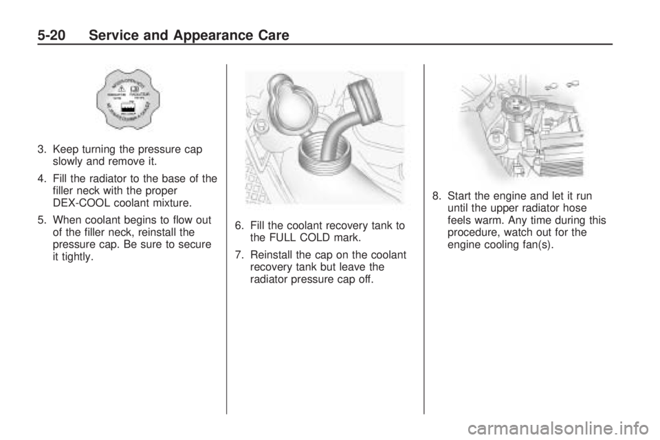 GMC ACADIA 2009  Owners Manual 3. Keep turning the pressure cap
slowly and remove it.
4. Fill the radiator to the base of the
�ller neck with the proper
DEX-COOL coolant mixture.
5. When coolant begins to �ow out
of the �ller neck,