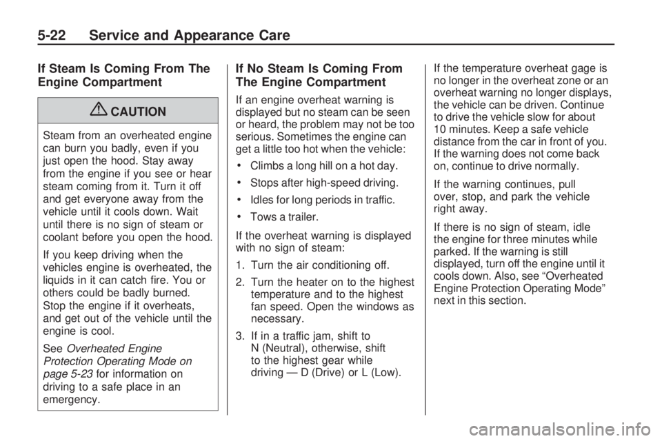 GMC ACADIA 2009  Owners Manual If Steam Is Coming From The
Engine Compartment
{CAUTION
Steam from an overheated engine
can burn you badly, even if you
just open the hood. Stay away
from the engine if you see or hear
steam coming fr