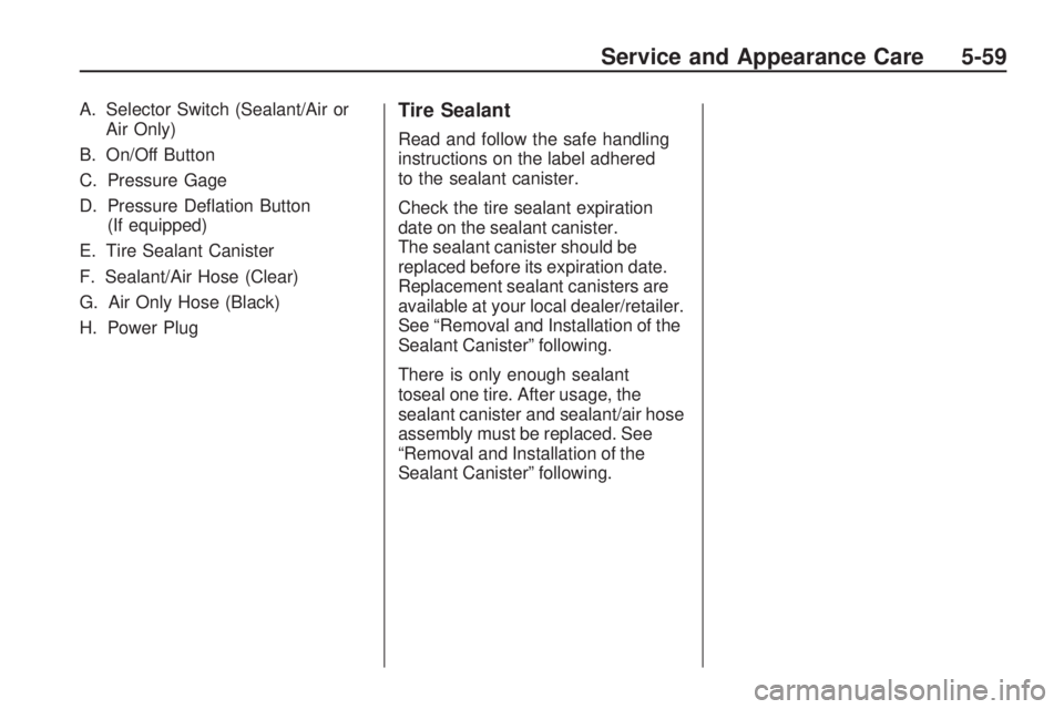 GMC ACADIA 2009  Owners Manual A. Selector Switch (Sealant/Air or
Air Only)
B. On/Off Button
C. Pressure Gage
D. Pressure De�ation Button
(If equipped)
E. Tire Sealant Canister
F. Sealant/Air Hose (Clear)
G. Air Only Hose (Black)
H
