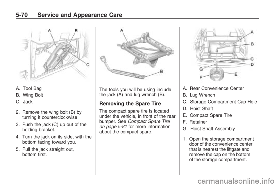 GMC ACADIA 2009  Owners Manual A. Tool Bag
B. Wing Bolt
C. Jack
2. Remove the wing bolt (B) by
turning it counterclockwise
3. Push the jack (C) up out of the
holding bracket.
4. Turn the jack on its side, with the
bottom facing tow