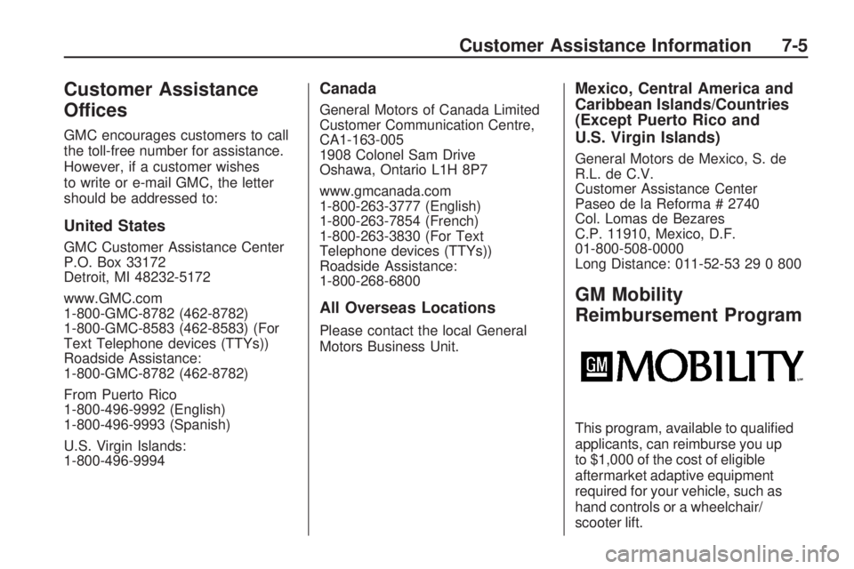 GMC ACADIA 2009 Owners Manual Customer Assistance
Offices
GMC encourages customers to call
the toll-free number for assistance.
However, if a customer wishes
to write or e-mail GMC, the letter
should be addressed to:
United States GMC ACADIA 2009 Owners Manual Customer Assistance
Offices
GMC encourages customers to call
the toll-free number for assistance.
However, if a customer wishes
to write or e-mail GMC, the letter
should be addressed to:
United States