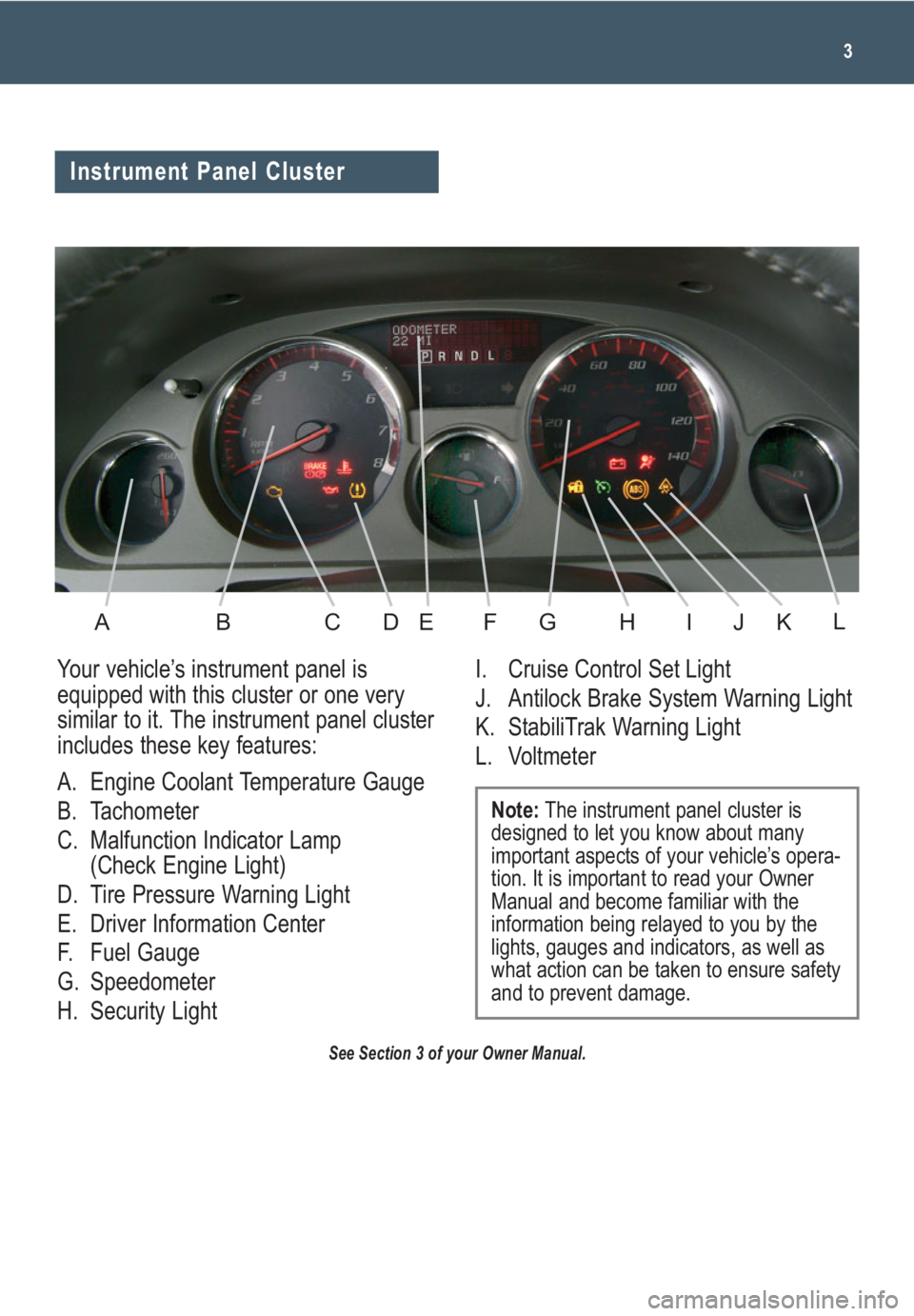 GMC ACADIA 2009  Get To Know Guide 3
See Section 3 of your Owner Manual.
Your vehicle’s instrument panel is
equipped with this cluster or one very
similar to it. The instrument panel cluster
includes these key features:
A. Engine Coo