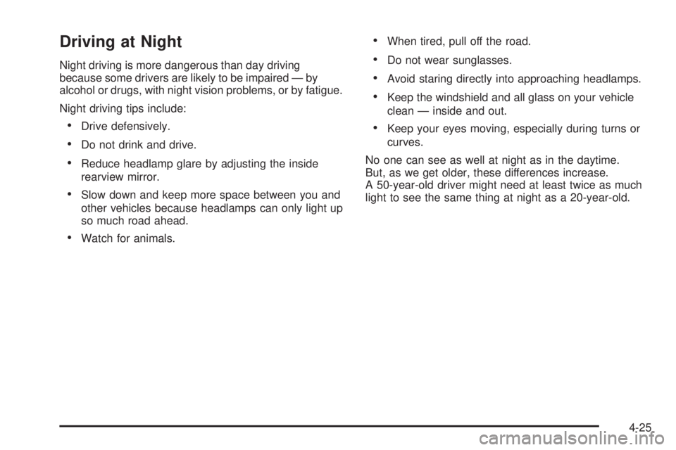 GMC CANYON 2009 Owners Manual Driving at Night
Night driving is more dangerous than day driving
because some drivers are likely to be impaired — by
alcohol or drugs, with night vision problems, or by fatigue.
Night driving tips GMC CANYON 2009 Owners Manual Driving at Night
Night driving is more dangerous than day driving
because some drivers are likely to be impaired — by
alcohol or drugs, with night vision problems, or by fatigue.
Night driving tips
