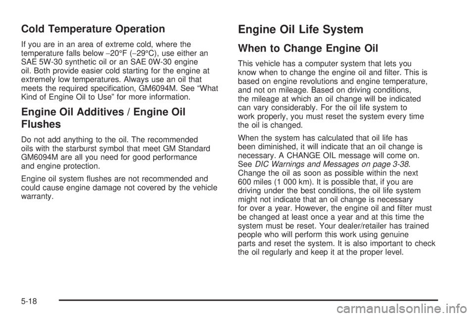 GMC CANYON 2009 Owners Manual Cold Temperature Operation
If you are in an area of extreme cold, where the
temperature falls below−20°F (−29°C), use either an
SAE 5W-30 synthetic oil or an SAE 0W-30 engine
oil. Both provide e GMC CANYON 2009 Owners Manual Cold Temperature Operation
If you are in an area of extreme cold, where the
temperature falls below−20°F (−29°C), use either an
SAE 5W-30 synthetic oil or an SAE 0W-30 engine
oil. Both provide e
