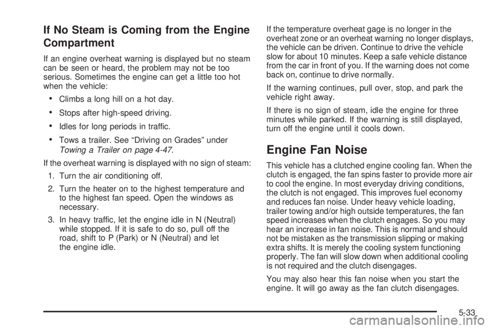 GMC CANYON 2009  Owners Manual If No Steam is Coming from the Engine
Compartment
If an engine overheat warning is displayed but no steam
can be seen or heard, the problem may not be too
serious. Sometimes the engine can get a littl