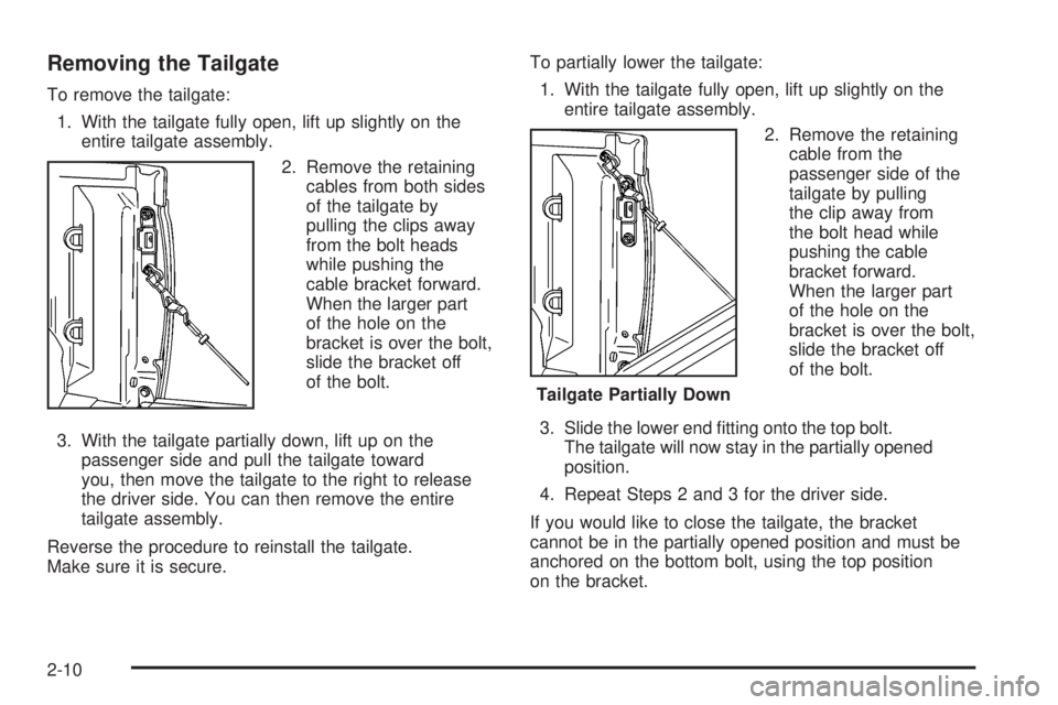 GMC CANYON 2009 Owners Manual Removing the Tailgate
To remove the tailgate:
1. With the tailgate fully open, lift up slightly on the
entire tailgate assembly.
2. Remove the retaining
cables from both sides
of the tailgate by
pulli GMC CANYON 2009 Owners Manual Removing the Tailgate
To remove the tailgate:
1. With the tailgate fully open, lift up slightly on the
entire tailgate assembly.
2. Remove the retaining
cables from both sides
of the tailgate by
pulli