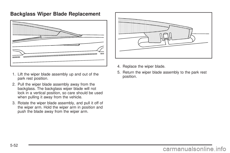 GMC ENVOY 2009 Owners Manual Backglass Wiper Blade Replacement
1. Lift the wiper blade assembly up and out of the
park rest position.
2. Pull the wiper blade assembly away from the
backglass. The backglass wiper blade will not
lo GMC ENVOY 2009 Owners Manual Backglass Wiper Blade Replacement
1. Lift the wiper blade assembly up and out of the
park rest position.
2. Pull the wiper blade assembly away from the
backglass. The backglass wiper blade will not
lo