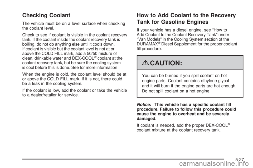 GMC SAVANA 2009  Owners Manual Checking Coolant
The vehicle must be on a level surface when checking
the coolant level.
Check to see if coolant is visible in the coolant recovery
tank. If the coolant inside the coolant recovery tan