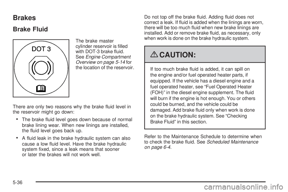 GMC SAVANA 2009 Owners Manual Brakes
Brake Fluid
The brake master
cylinder reservoir is filled
with DOT-3 brake fluid.
SeeEngine Compartment
Overview on page 5-14for
the location of the reservoir.
There are only two reasons why GMC SAVANA 2009 Owners Manual Brakes
Brake Fluid
The brake master
cylinder reservoir is filled
with DOT-3 brake fluid.
SeeEngine Compartment
Overview on page 5-14for
the location of the reservoir.
There are only two reasons why