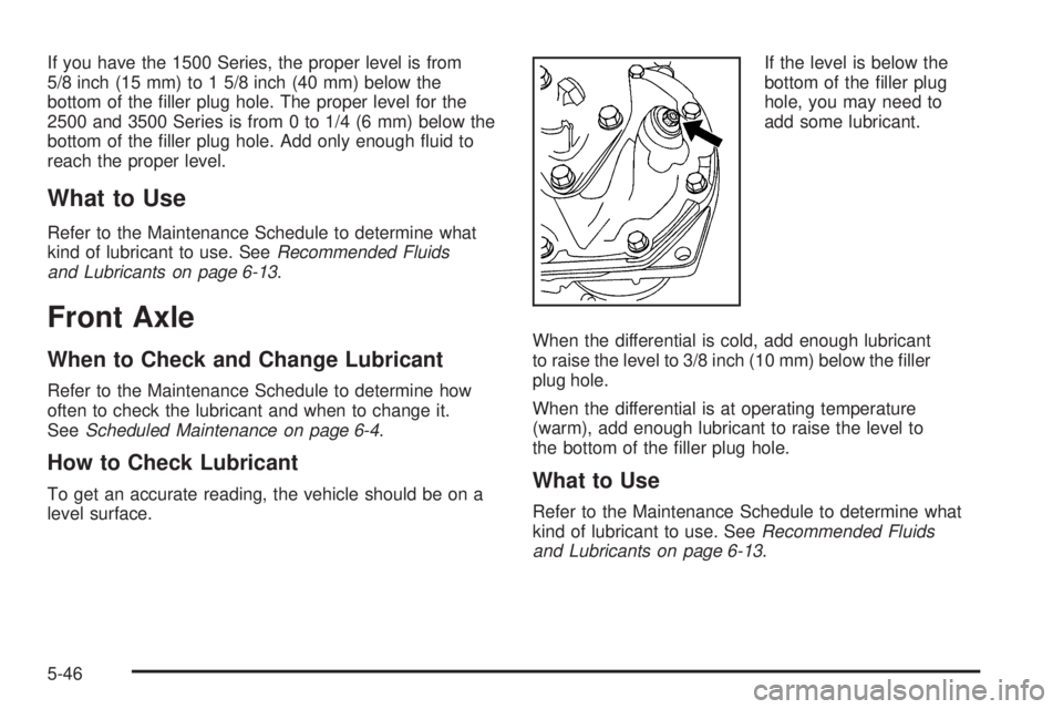 GMC SAVANA 2009  Owners Manual If you have the 1500 Series, the proper level is from
5/8 inch (15 mm) to 1 5/8 inch (40 mm) below the
bottom of the ﬁller plug hole. The proper level for the
2500 and 3500 Series is from 0 to 1/4 (