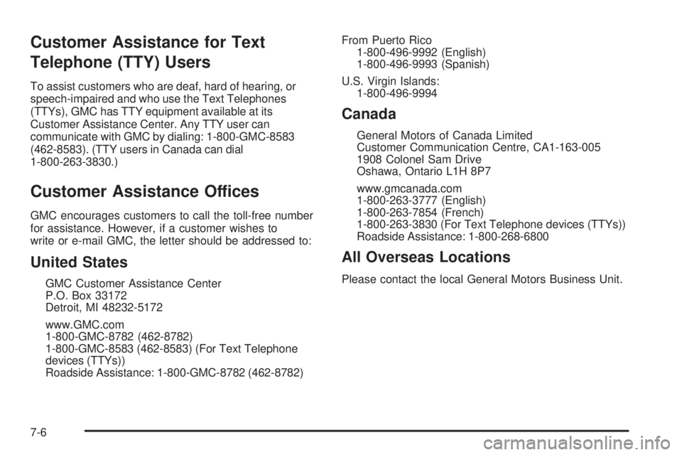 GMC SAVANA 2009 Owners Manual Customer Assistance for Text
Telephone (TTY) Users
To assist customers who are deaf, hard of hearing, or
speech-impaired and who use the Text Telephones
(TTYs), GMC has TTY equipment available at its
GMC SAVANA 2009 Owners Manual Customer Assistance for Text
Telephone (TTY) Users
To assist customers who are deaf, hard of hearing, or
speech-impaired and who use the Text Telephones
(TTYs), GMC has TTY equipment available at its