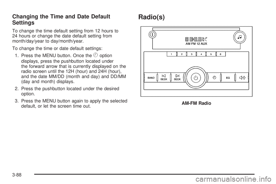 GMC SIERRA 2009 Owners Manual Changing the Time and Date Default
Settings
To change the time default setting from 12 hours to
24 hours or change the date default setting from
month/day/year to day/month/year.
To change the time or GMC SIERRA 2009 Owners Manual Changing the Time and Date Default
Settings
To change the time default setting from 12 hours to
24 hours or change the date default setting from
month/day/year to day/month/year.
To change the time or